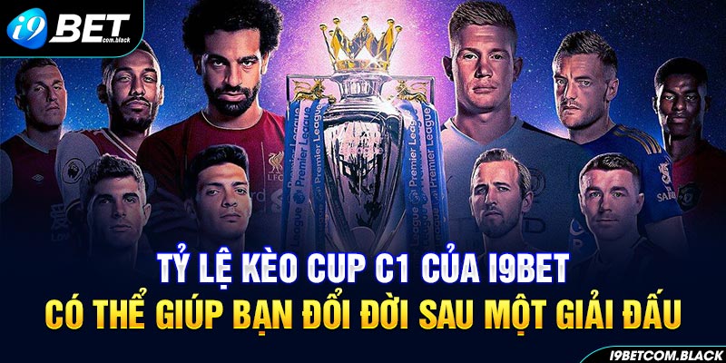 Tỷ lệ kèo Cup C1 của I9bet có thể giúp bạn đổi đời sau một giải đấu